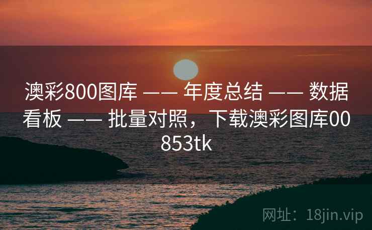 澳彩800图库 —— 年度总结 —— 数据看板 —— 批量对照，下载澳彩图库00853tk