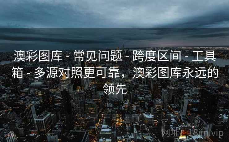 澳彩图库 - 常见问题 - 跨度区间 - 工具箱 - 多源对照更可靠，澳彩图库永远的领先