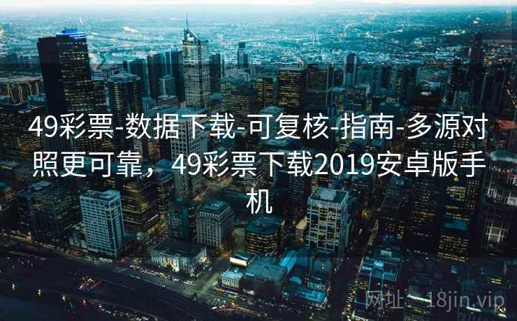 49彩票-数据下载-可复核-指南-多源对照更可靠，49彩票下载2019安卓版手机