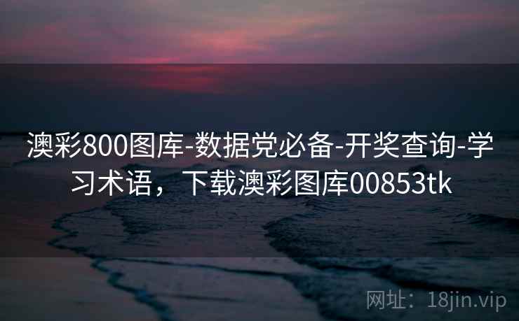 澳彩800图库-数据党必备-开奖查询-学习术语，下载澳彩图库00853tk