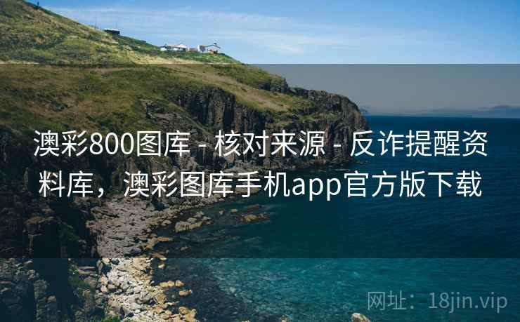 澳彩800图库 - 核对来源 - 反诈提醒资料库，澳彩图库手机app官方版下载