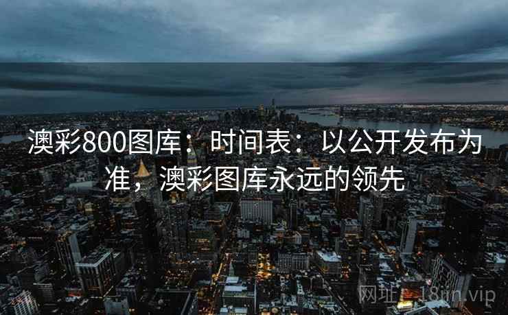 澳彩800图库：时间表：以公开发布为准，澳彩图库永远的领先