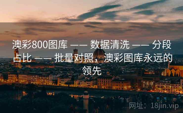 澳彩800图库 —— 数据清洗 —— 分段占比 —— 批量对照，澳彩图库永远的领先