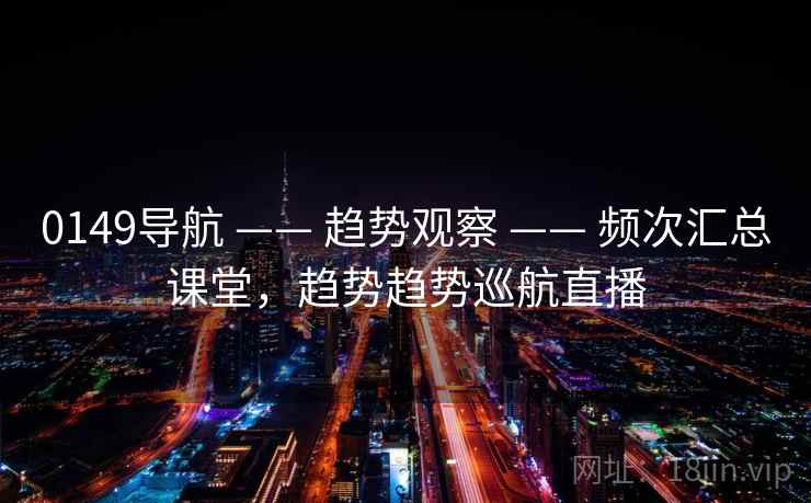 0149导航 —— 趋势观察 —— 频次汇总课堂，趋势趋势巡航直播