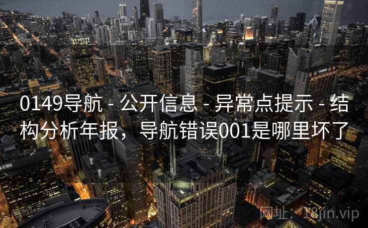 0149导航 - 公开信息 - 异常点提示 - 结构分析年报，导航错误001是哪里坏了