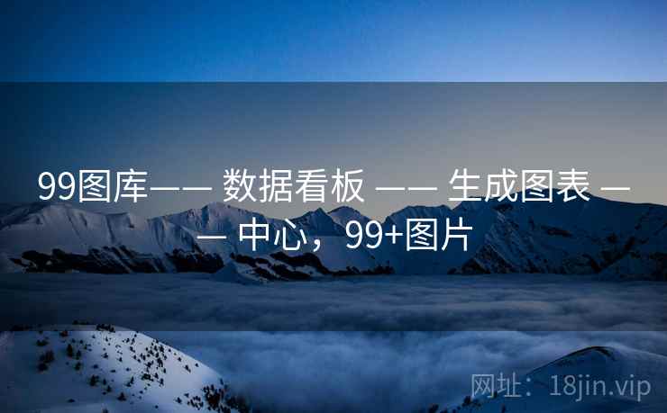 99图库—— 数据看板 —— 生成图表 —— 中心，99+图片