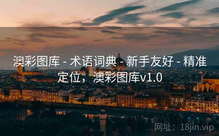 澳彩图库 - 术语词典 - 新手友好 - 精准定位,澳彩图库v1.0 澳彩图库 - 术语词典 - 新手友好 - 精准定位,澳彩图库v1.0